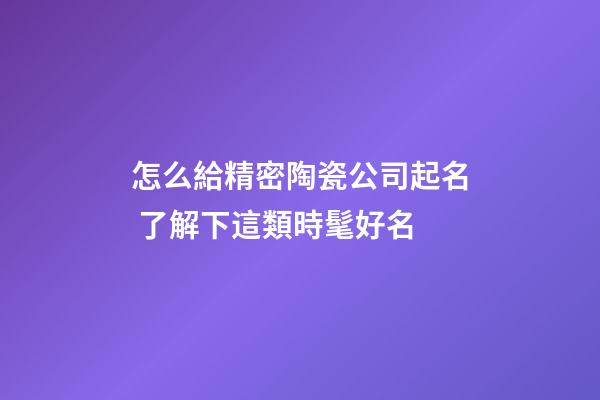 怎么給精密陶瓷公司起名 了解下這類時髦好名-第1張-公司起名-玄機派